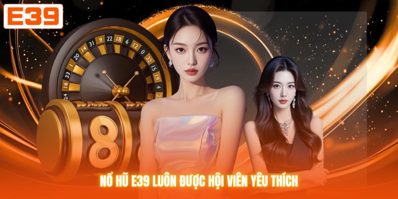 Nổ hũ E39 luôn được hội viên yêu thích