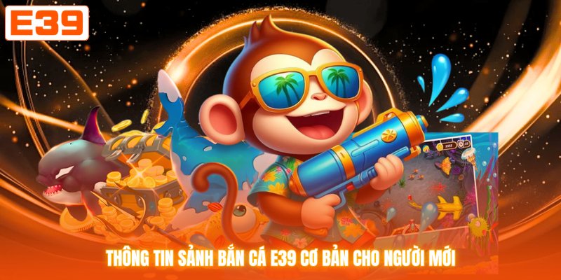 Thông tin sảnh bắn cá E39 cơ bản cho người mới